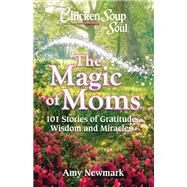Chicken Soup for the Soul: The Magic of Moms 101 Stories of Gratitude, Wisdom and Miracles by Newmark, Amy, 9781611599985