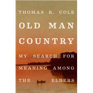 Old Man Country My Search for Meaning Among the Elders by Cole, Thomas R., 9780190689988