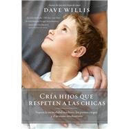 Cre hijos que respeten a las chicas / Raising Boys Who Respect Girls by Willis, Dave, 9781400219988