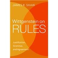 Wittgenstein on Rules Justification, Grammar, and Agreement by Shaw, James R., 9780197609989