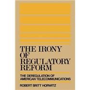 The Irony of Regulatory Reform The Deregulation of American Telecommunications by Horwitz, Robert Britt, 9780195069990