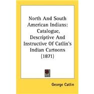 North and South American Indians : Catalogue, Descriptive and Instructive of Catlin's Indian Cartoons (1871) by Catlin, George, 9780548619995