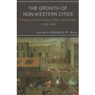 The Growth of Non-Western Cities Primary and Secondary Urban Networking, c. 9001900 by Hall, Kenneth R.; Agnew, Christopher; Chiang, Michael H.; Clark, Hugh; Gilbert, Marc Jason; Lambourn, Elizabeth; Mentzel, Peter; Morillo, Stephen; Park, Hyunhee; Spaulding, Jay; Toxqui, Aurea; Whitmore, John K., 9780739149997