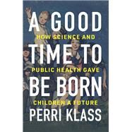 A Good Time to Be Born How Science and Public Health Gave Children a Future by Klass, Perri, 9780393609998